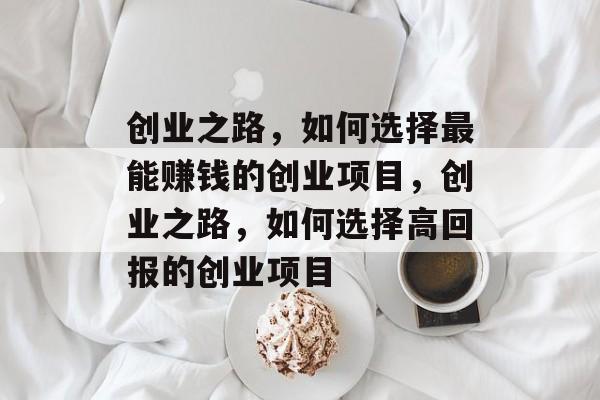 创业之路,如何选择最能赚钱的创业项目,创业之路,如何选择高回报的创业项目 创业之路,如何选择最能赚钱的创业项目,创业之路,如何选择高回报的创业项目