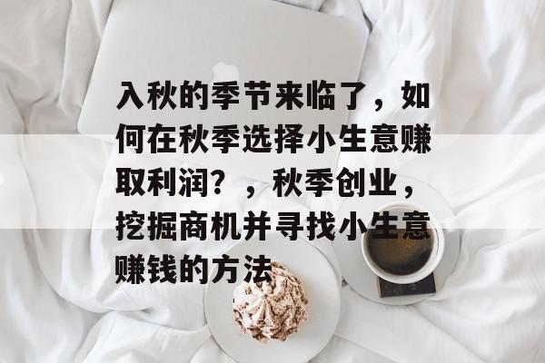 入秋的季节来临了,如何在秋季选择小生意赚取利润?,秋季创业,挖掘商机并寻找小生意赚钱的方法 入秋的季节来临了,如何在秋季选择小生意赚取利润?,秋季创业,挖掘商机并寻找小生意赚钱的方法