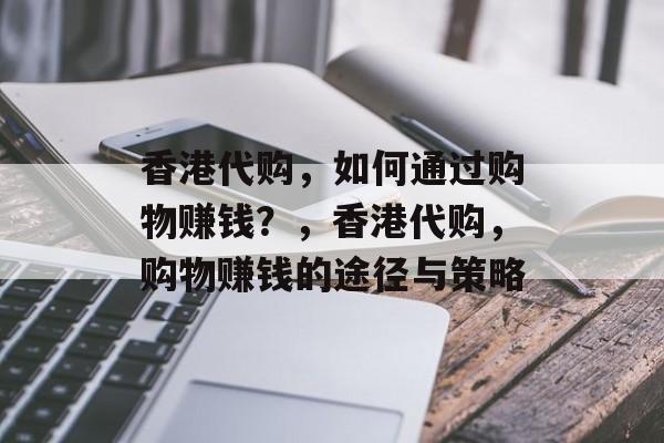 香港代购,如何通过购物赚钱?,香港代购,购物赚钱的途径与策略 香港代购,如何通过购物赚钱?,香港代购,购物赚钱的途径与策略