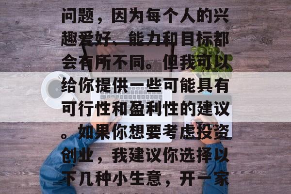 什么小生意最赚钱?这其实是个很难回答的问题,因为每个人的兴趣爱好、能力和目标都会有所不同。但我可以给你提供一些可能具有可行性和盈利性的建议。如果你想要考虑投资创业,我建议你选择以下几种小生意,开一家快餐店或者专门做网店或者小型商业项目,  什么小生意最赚钱?这其实是个很难回答的问题,因为每个人的兴趣爱好、能力和目标都会有所不同。但我可以给你提供一些可能具有可行性和盈利性的建议。如果你想要考虑投资创业,我建议你选择以下几种小生意,开一家快餐店或者专门做网店或者小型商业项目,