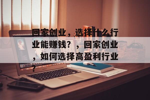 回家创业,选择什么行业能赚钱?,回家创业,如何选择高盈利行业? 回家创业,选择什么行业能赚钱?,回家创业,如何选择高盈利行业?