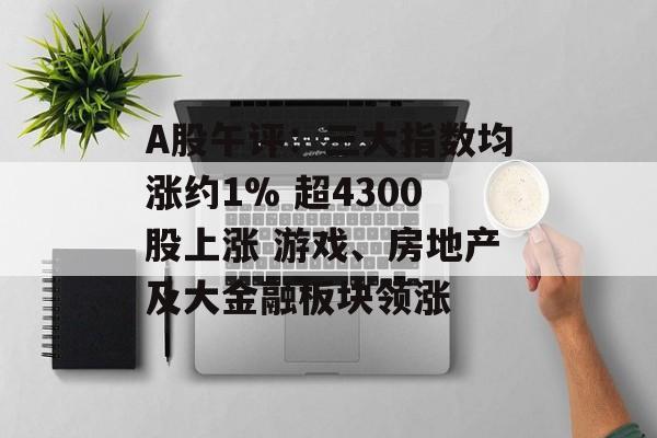 A股午评:三大指数均涨约1% 超4300股上涨 游戏、房地产及大金融板块领涨 A股午评:三大指数均涨约1% 超4300股上涨 游戏、房地产及大金融板块领涨
