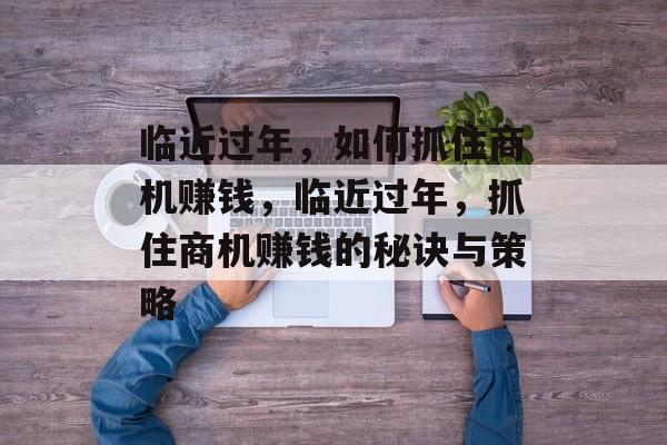 临近过年,如何抓住商机赚钱,临近过年,抓住商机赚钱的秘诀与策略 临近过年,如何抓住商机赚钱,临近过年,抓住商机赚钱的秘诀与策略