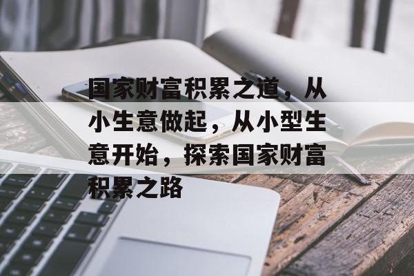 国家财富积累之道，从小生意做起，从小型生意开始，探索国家财富积累之路