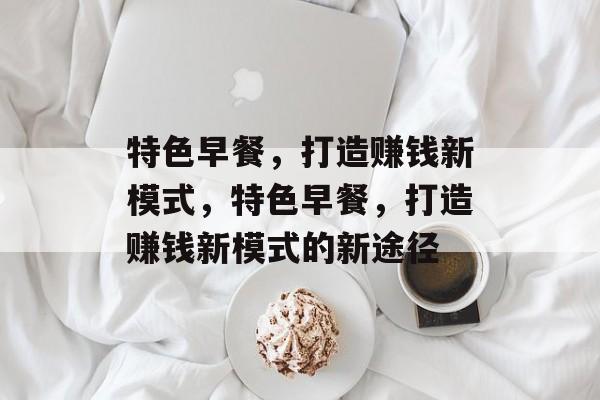 特色早餐，打造赚钱新模式，特色早餐，打造赚钱新模式的新途径