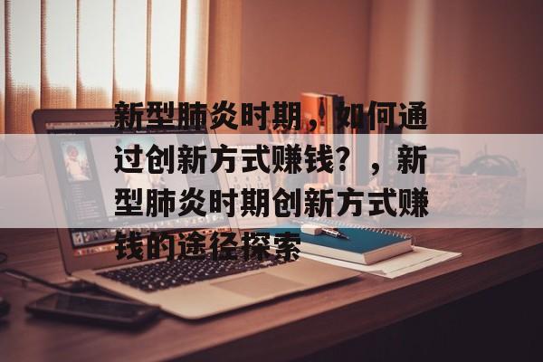 新型肺炎时期,如何通过创新方式赚钱?,新型肺炎时期创新方式赚钱的途径探索 新型肺炎时期,如何通过创新方式赚钱?,新型肺炎时期创新方式赚钱的途径探索