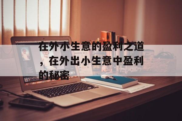 在外小生意的盈利之道,在外出小生意中盈利的秘密 在外小生意的盈利之道,在外出小生意中盈利的秘密