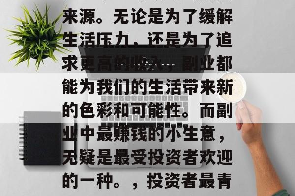 副业对于很多人来说都是一个不可或缺的财富来源。无论是为了缓解生活压力,还是为了追求更高的收入,副业都能为我们的生活带来新的色彩和可能性。而副业中最赚钱的小生意,无疑是最受投资者欢迎的一种。,投资者最青睐的副业,小生意如何赚钱 副业对于很多人来说都是一个不可或缺的财富来源。无论是为了缓解生活压力,还是为了追求更高的收入,副业都能为我们的生活带来新的色彩和可能性。而副业中最赚钱的小生意,无疑是最受投资者欢迎的一种。,投资者最青睐的副业,小生意如何赚钱