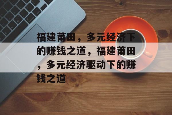 福建莆田,多元经济下的赚钱之道,福建莆田,多元经济驱动下的赚钱之道 福建莆田,多元经济下的赚钱之道,福建莆田,多元经济驱动下的赚钱之道