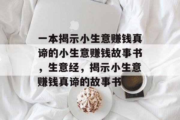 一本揭示小生意赚钱真谛的小生意赚钱故事书,生意经,揭示小生意赚钱真谛的故事书 一本揭示小生意赚钱真谛的小生意赚钱故事书,生意经,揭示小生意赚钱真谛的故事书