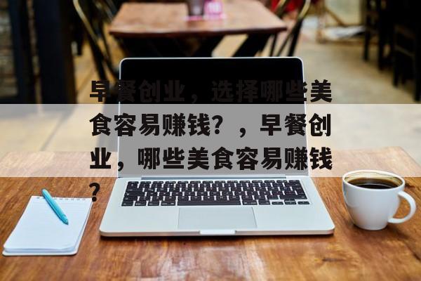 早餐创业,选择哪些美食容易赚钱?,早餐创业,哪些美食容易赚钱? 早餐创业,选择哪些美食容易赚钱?,早餐创业,哪些美食容易赚钱?
