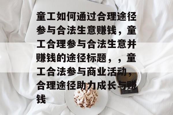 童工如何通过合理途径参与合法生意赚钱，童工合理参与合法生意并赚钱的途径标题，，童工合法参与商业活动，合理途径助力成长与赚钱