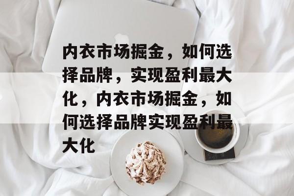内衣市场掘金,如何选择品牌,实现盈利最大化,内衣市场掘金,如何选择品牌实现盈利最大化 内衣市场掘金,如何选择品牌,实现盈利最大化,内衣市场掘金,如何选择品牌实现盈利最大化