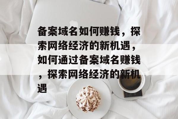 备案域名如何赚钱,探索网络经济的新机遇,如何通过备案域名赚钱,探索网络经济的新机遇 备案域名如何赚钱,探索网络经济的新机遇,如何通过备案域名赚钱,探索网络经济的新机遇