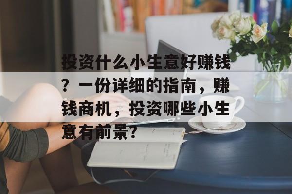 投资什么小生意好赚钱?一份详细的指南,赚钱商机,投资哪些小生意有前景? 投资什么小生意好赚钱?一份详细的指南,赚钱商机,投资哪些小生意有前景?