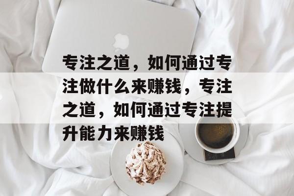 专注之道,如何通过专注做什么来赚钱,专注之道,如何通过专注提升能力来赚钱 专注之道,如何通过专注做什么来赚钱,专注之道,如何通过专注提升能力来赚钱