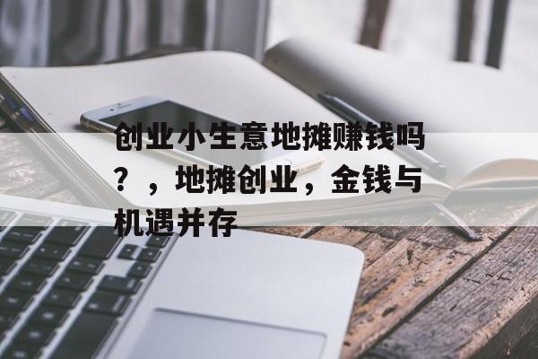 创业小生意地摊赚钱吗?,地摊创业,金钱与机遇并存 创业小生意地摊赚钱吗?,地摊创业,金钱与机遇并存