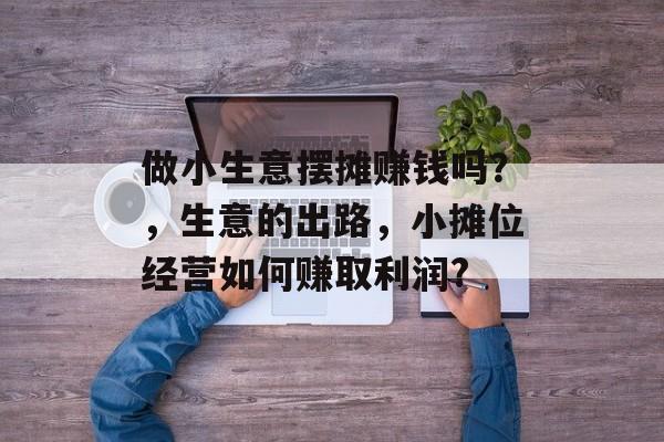 做小生意摆摊赚钱吗?,生意的出路,小摊位经营如何赚取利润? 做小生意摆摊赚钱吗?,生意的出路,小摊位经营如何赚取利润?