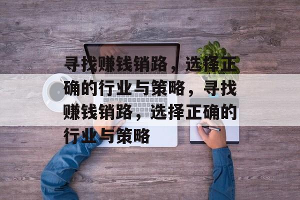 寻找赚钱销路，选择正确的行业与策略，寻找赚钱销路，选择正确的行业与策略