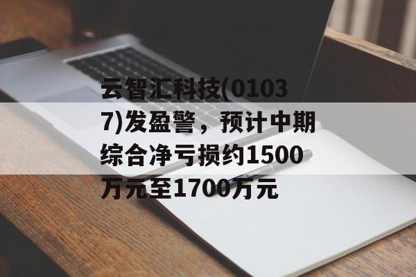 云智汇科技(01037)发盈警,预计中期综合净亏损约1500万元至1700万元 云智汇科技(01037)发盈警,预计中期综合净亏损约1500万元至1700万元