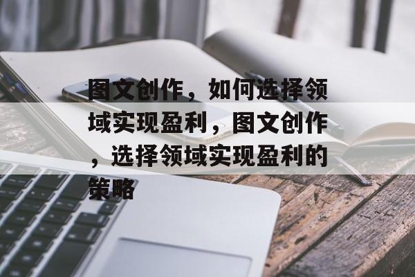 图文创作,如何选择领域实现盈利,图文创作,选择领域实现盈利的策略 图文创作,如何选择领域实现盈利,图文创作,选择领域实现盈利的策略