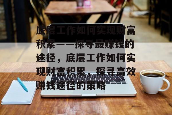 底层工作如何实现财富积累——探寻最赚钱的途径,底层工作如何实现财富积累,探寻高效赚钱途径的策略 底层工作如何实现财富积累——探寻最赚钱的途径,底层工作如何实现财富积累,探寻高效赚钱途径的策略