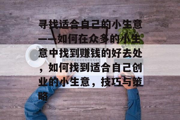 寻找适合自己的小生意——如何在众多的小生意中找到赚钱的好去处，如何找到适合自己创业的小生意，技巧与策略