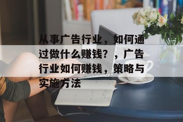 从事广告行业,如何通过做什么赚钱?,广告行业如何赚钱,策略与实施方法 从事广告行业,如何通过做什么赚钱?,广告行业如何赚钱,策略与实施方法