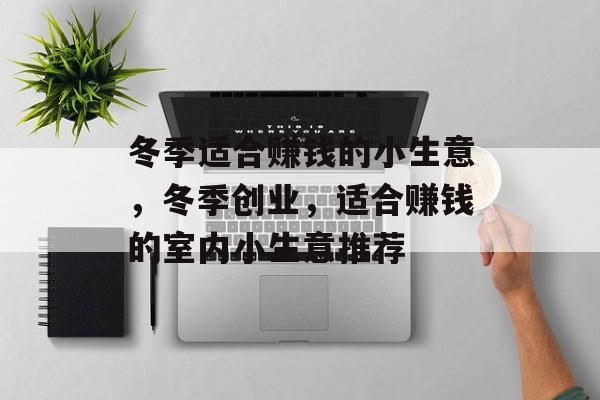 冬季适合赚钱的小生意,冬季创业,适合赚钱的室内小生意推荐 冬季适合赚钱的小生意,冬季创业,适合赚钱的室内小生意推荐
