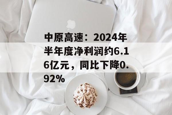 中原高速:2024年半年度净利润约6.16亿元,同比下降0.92% 中原高速:2024年半年度净利润约6.16亿元,同比下降0.92%