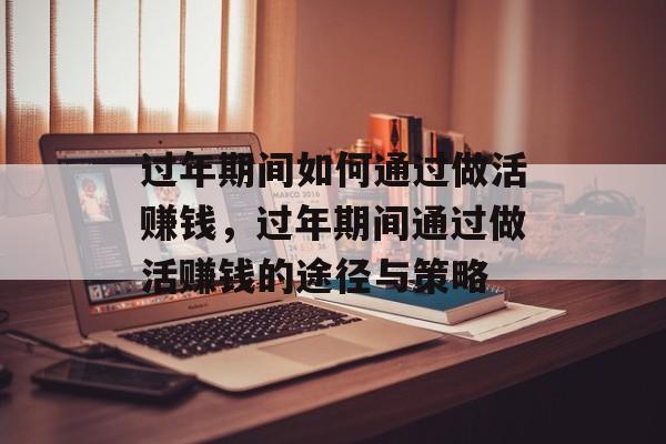 过年期间如何通过做活赚钱,过年期间通过做活赚钱的途径与策略 过年期间如何通过做活赚钱,过年期间通过做活赚钱的途径与策略