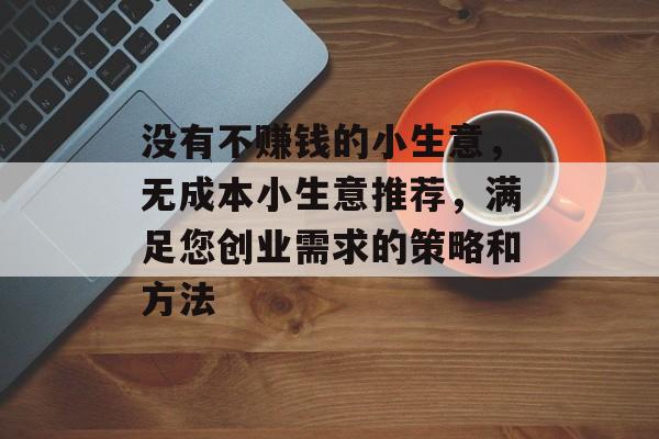 没有不赚钱的小生意，无成本小生意推荐，满足您创业需求的策略和方法