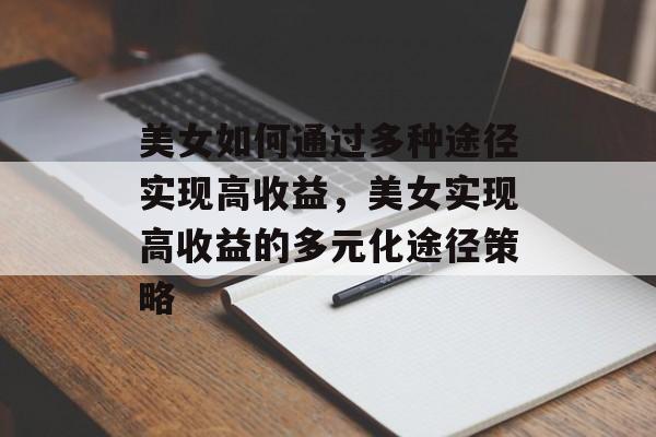 美女如何通过多种途径实现高收益,美女实现高收益的多元化途径策略 美女如何通过多种途径实现高收益,美女实现高收益的多元化途径策略