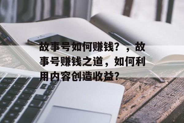 故事号如何赚钱?,故事号赚钱之道,如何利用内容创造收益? 故事号如何赚钱?,故事号赚钱之道,如何利用内容创造收益?