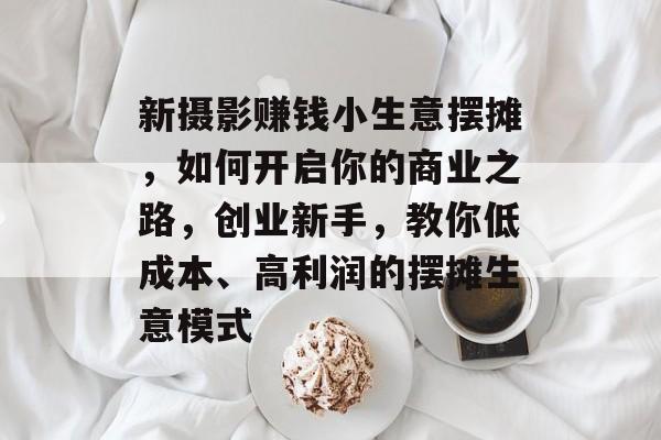 新摄影赚钱小生意摆摊，如何开启你的商业之路，创业新手，教你低成本、高利润的摆摊生意模式