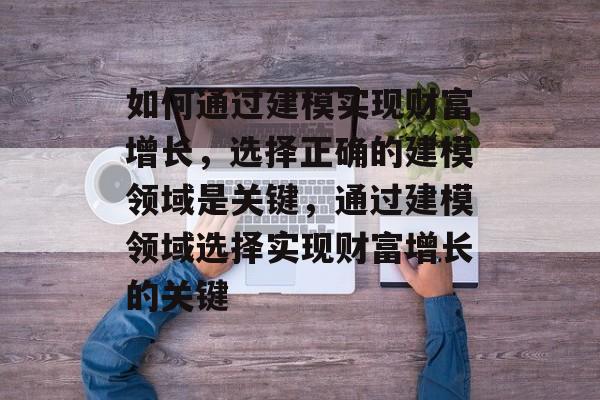 如何通过建模实现财富增长,选择正确的建模领域是关键,通过建模领域选择实现财富增长的关键 如何通过建模实现财富增长,选择正确的建模领域是关键,通过建模领域选择实现财富增长的关键