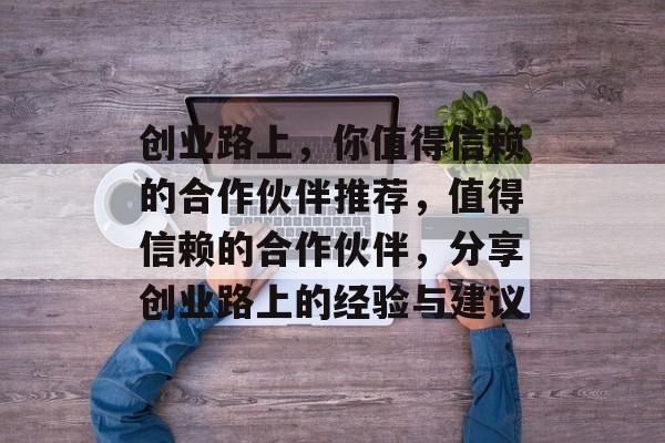 创业路上，你值得信赖的合作伙伴推荐，值得信赖的合作伙伴，分享创业路上的经验与建议