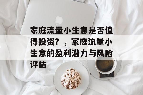 家庭流量小生意是否值得投资？，家庭流量小生意的盈利潜力与风险评估