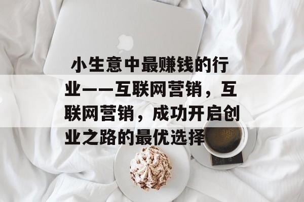 小生意中最赚钱的行业——互联网营销,互联网营销,成功开启创业之路的最优选择  小生意中最赚钱的行业——互联网营销,互联网营销,成功开启创业之路的最优选择