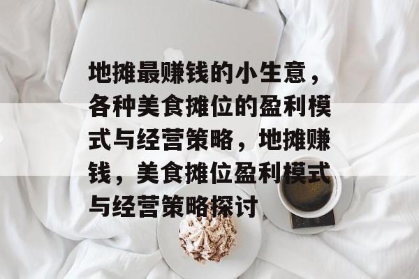地摊最赚钱的小生意，各种美食摊位的盈利模式与经营策略，地摊赚钱，美食摊位盈利模式与经营策略探讨