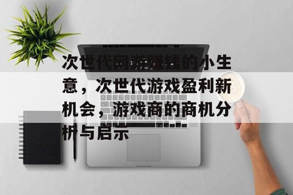 次世代网游赚钱的小生意,次世代游戏盈利新机会,游戏商的商机分析与启示 次世代网游赚钱的小生意,次世代游戏盈利新机会,游戏商的商机分析与启示