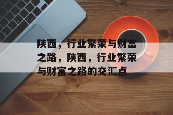 陕西,行业繁荣与财富之路,陕西,行业繁荣与财富之路的交汇点 陕西,行业繁荣与财富之路,陕西,行业繁荣与财富之路的交汇点