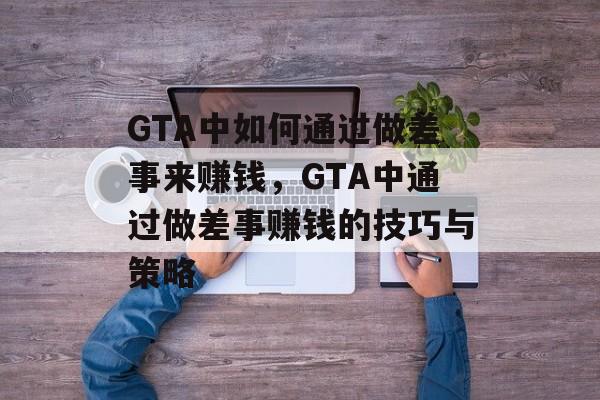 GTA中如何通过做差事来赚钱,GTA中通过做差事赚钱的技巧与策略 GTA中如何通过做差事来赚钱,GTA中通过做差事赚钱的技巧与策略