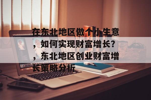 在东北地区做个小生意,如何实现财富增长?,东北地区创业财富增长策略分析 在东北地区做个小生意,如何实现财富增长?,东北地区创业财富增长策略分析