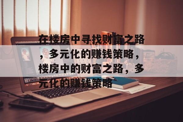 在楼房中寻找财富之路,多元化的赚钱策略,楼房中的财富之路,多元化的赚钱策略 在楼房中寻找财富之路,多元化的赚钱策略,楼房中的财富之路,多元化的赚钱策略