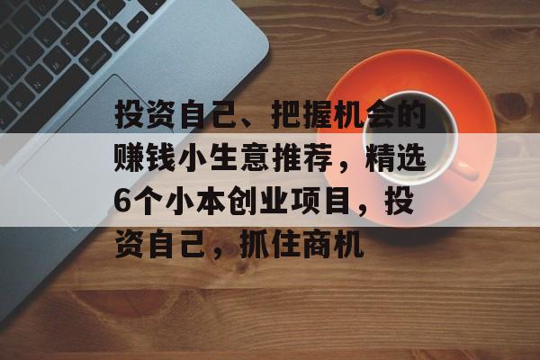 投资自己、把握机会的赚钱小生意推荐,精选6个小本创业项目,投资自己,抓住商机 投资自己、把握机会的赚钱小生意推荐,精选6个小本创业项目,投资自己,抓住商机