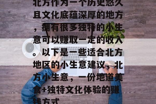 北方作为一个历史悠久且文化底蕴深厚的地方,拥有很多独特的小生意可以赚取一定的收入。以下是一些适合北方地区的小生意建议,北方小生意,一份地道美食+独特文化体验的赚钱方式 北方作为一个历史悠久且文化底蕴深厚的地方,拥有很多独特的小生意可以赚取一定的收入。以下是一些适合北方地区的小生意建议,北方小生意,一份地道美食+独特文化体验的赚钱方式