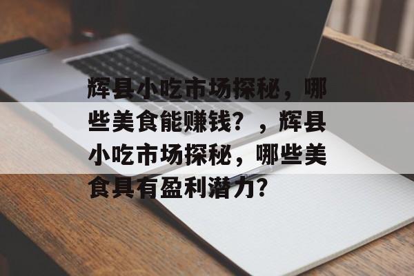 辉县小吃市场探秘,哪些美食能赚钱?,辉县小吃市场探秘,哪些美食具有盈利潜力? 辉县小吃市场探秘,哪些美食能赚钱?,辉县小吃市场探秘,哪些美食具有盈利潜力?