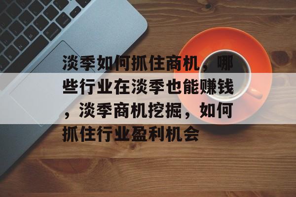淡季如何抓住商机,哪些行业在淡季也能赚钱,淡季商机挖掘,如何抓住行业盈利机会 淡季如何抓住商机,哪些行业在淡季也能赚钱,淡季商机挖掘,如何抓住行业盈利机会