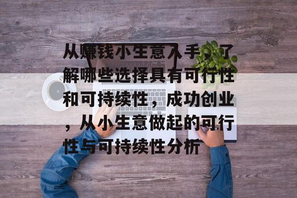 从赚钱小生意入手,了解哪些选择具有可行性和可持续性,成功创业,从小生意做起的可行性与可持续性分析 从赚钱小生意入手,了解哪些选择具有可行性和可持续性,成功创业,从小生意做起的可行性与可持续性分析